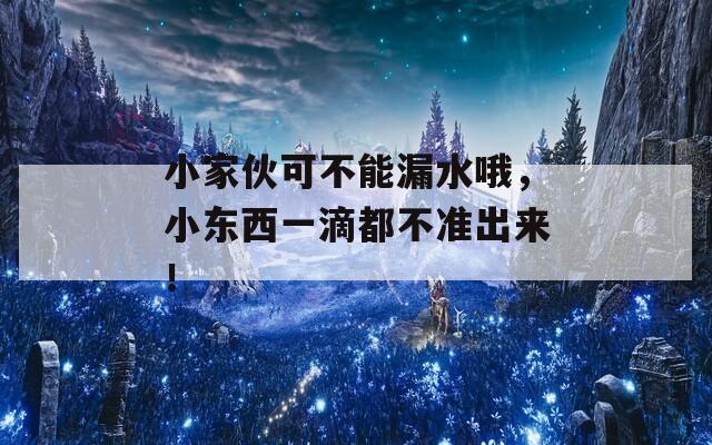 小家伙可不能漏水哦，小东西一滴都不准出来！