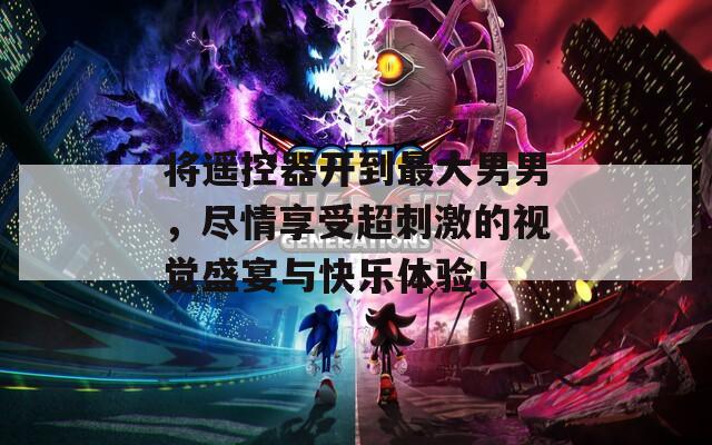 将遥控器开到最大男男，尽情享受超刺激的视觉盛宴与快乐体验！