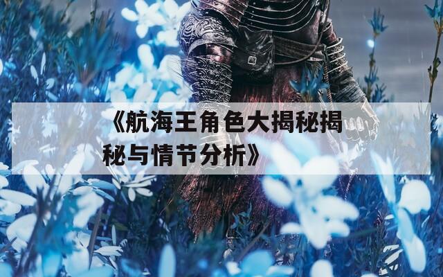 《航海王角色大揭秘揭秘与情节分析》