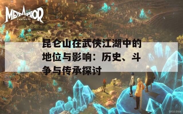 昆仑山在武侠江湖中的地位与影响：历史、斗争与传承探讨
