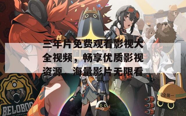 三年片免费观看影视大全视频，畅享优质影视资源，海量影片无限看