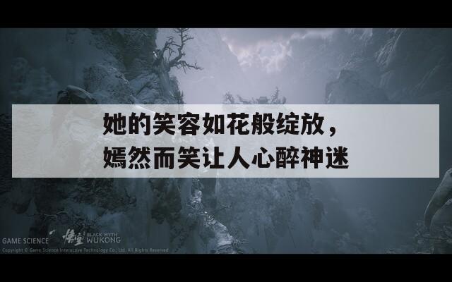 她的笑容如花般绽放，嫣然而笑让人心醉神迷