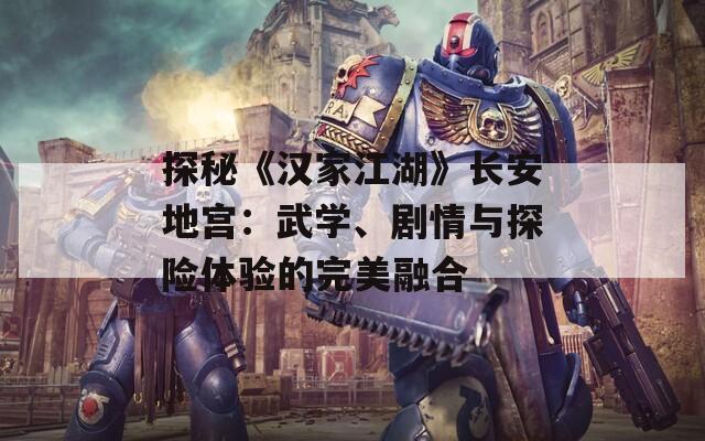 探秘《汉家江湖》长安地宫：武学、剧情与探险体验的完美融合