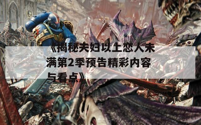 《揭秘夫妇以上恋人未满第2季预告精彩内容与看点》