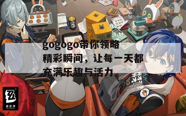 gogogo带你领略精彩瞬间，让每一天都充满乐趣与活力