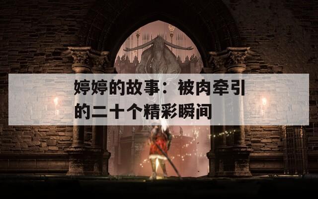 婷婷的故事：被肉牵引的二十个精彩瞬间