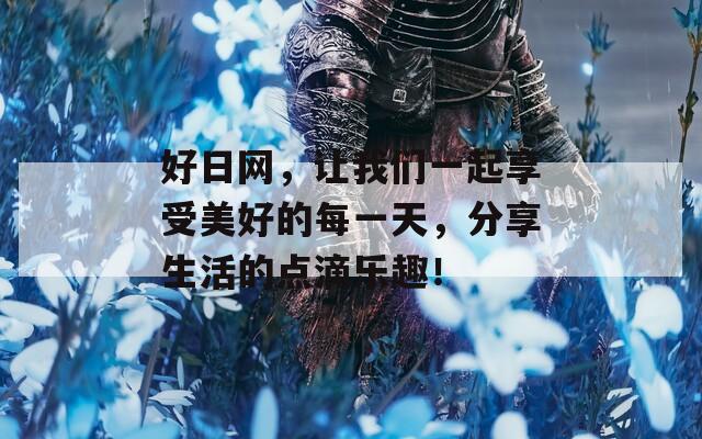 好日网，让我们一起享受美好的每一天，分享生活的点滴乐趣！