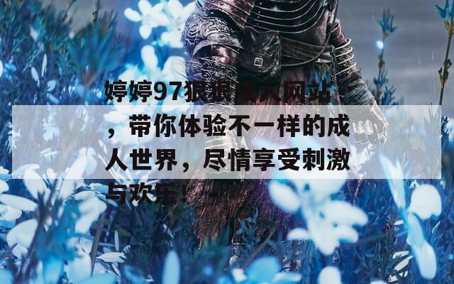 婷婷97狠狠成人网站，带你体验不一样的成人世界，尽情享受刺激与欢乐！