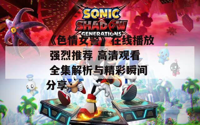 《色情女警》在线播放 强烈推荐 高清观看 全集解析与精彩瞬间分享