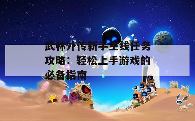武林外传新手主线任务攻略：轻松上手游戏的必备指南
