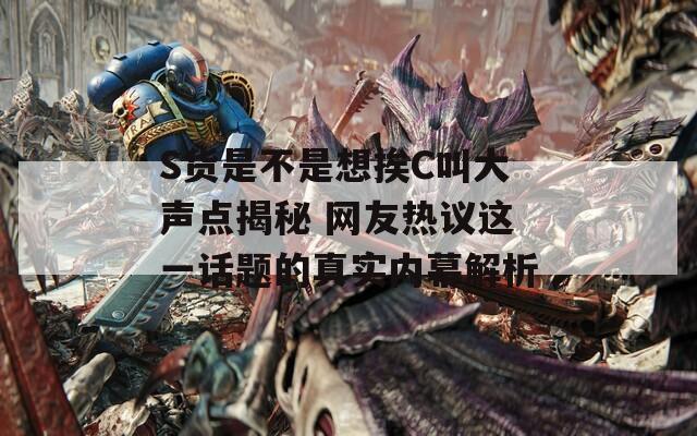 S货是不是想挨C叫大声点揭秘 网友热议这一话题的真实内幕解析