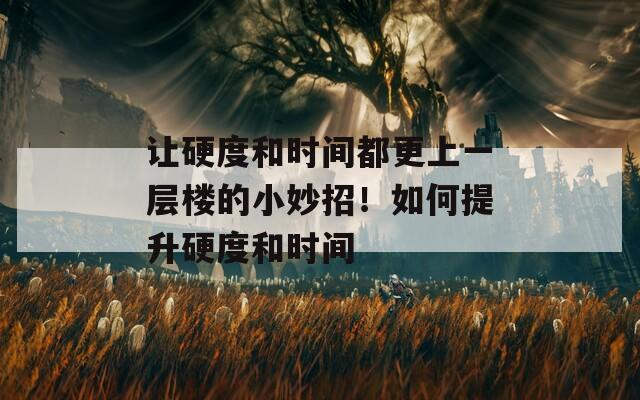 让硬度和时间都更上一层楼的小妙招！如何提升硬度和时间