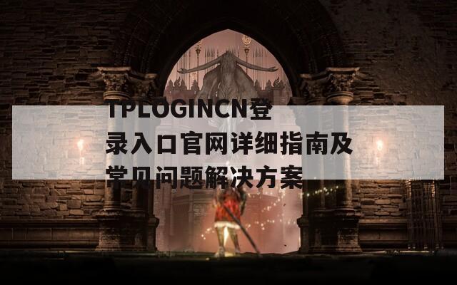 TPLOGINCN登录入口官网详细指南及常见问题解决方案