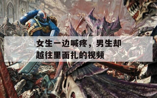 女生一边喊疼，男生却越往里面扎的视频
