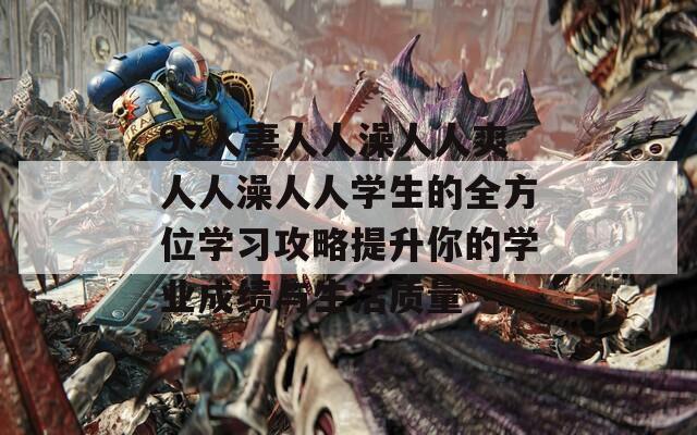 97人妻人人澡人人爽人人澡人人学生的全方位学习攻略提升你的学业成绩与生活质量