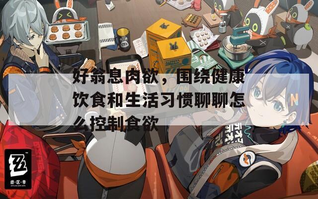 好翁息肉欲，围绕健康饮食和生活习惯聊聊怎么控制食欲