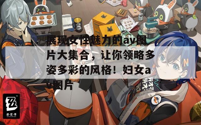 展现女性魅力的av图片大集合，让你领略多姿多彩的风格！妇女av图片