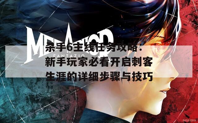 杀手6主线任务攻略：新手玩家必看开启刺客生涯的详细步骤与技巧