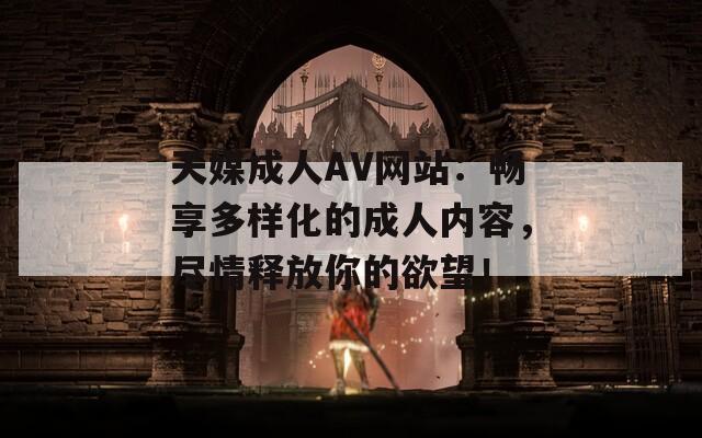 天媒成人AV网站：畅享多样化的成人内容，尽情释放你的欲望！
