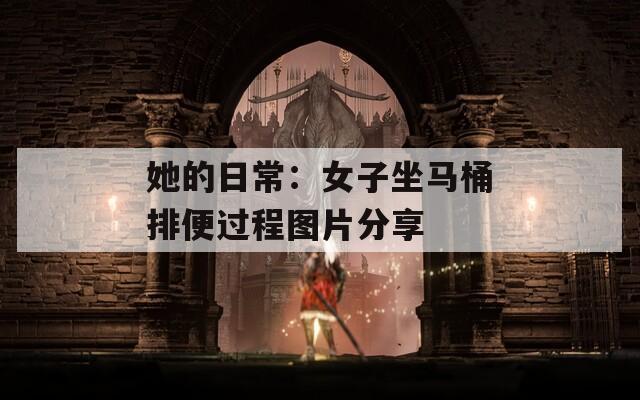 她的日常：女子坐马桶排便过程图片分享