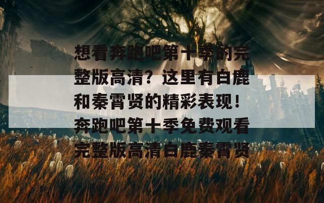 想看奔跑吧第十季的完整版高清？这里有白鹿和秦霄贤的精彩表现！奔跑吧第十季免费观看完整版高清白鹿秦霄贤