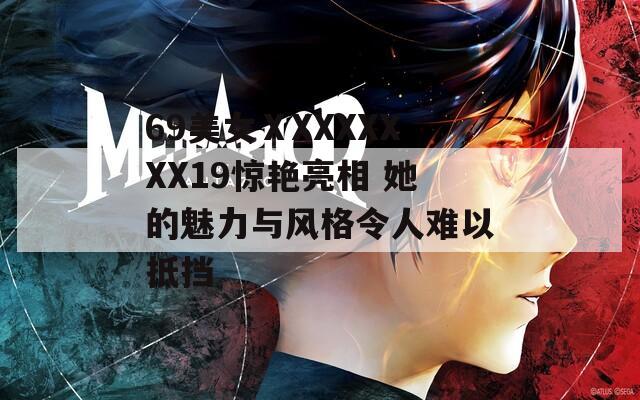 69美女ⅩXXXXXXX19惊艳亮相 她的魅力与风格令人难以抵挡