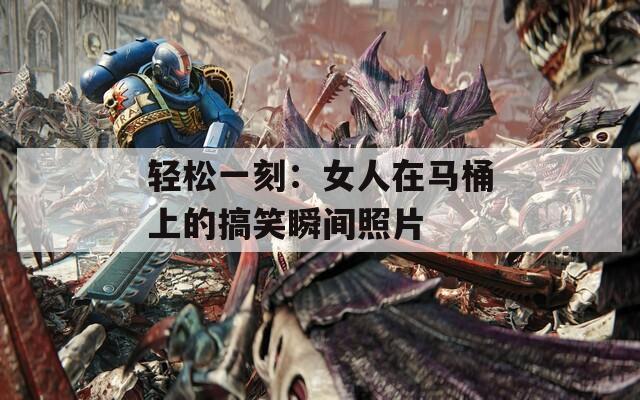轻松一刻：女人在马桶上的搞笑瞬间照片
