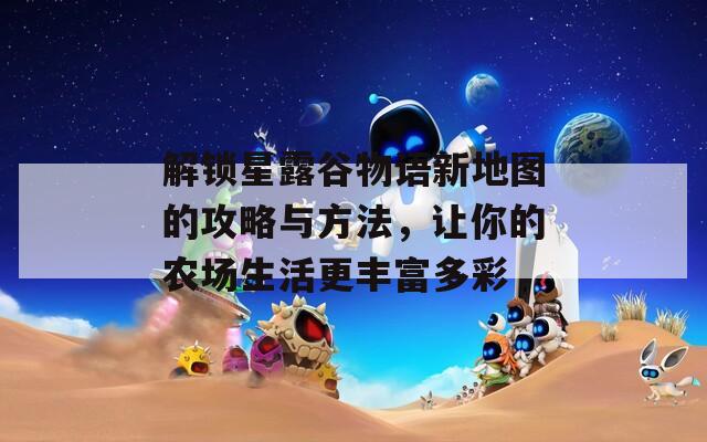 解锁星露谷物语新地图的攻略与方法，让你的农场生活更丰富多彩