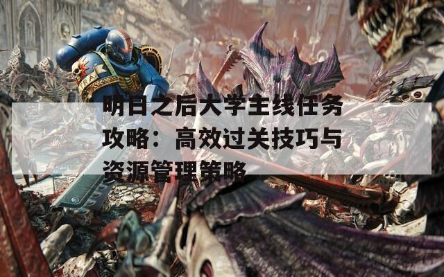 明日之后大学主线任务攻略：高效过关技巧与资源管理策略