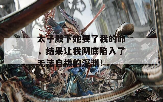 太子殿下她要了我的命，结果让我彻底陷入了无法自拔的深渊！