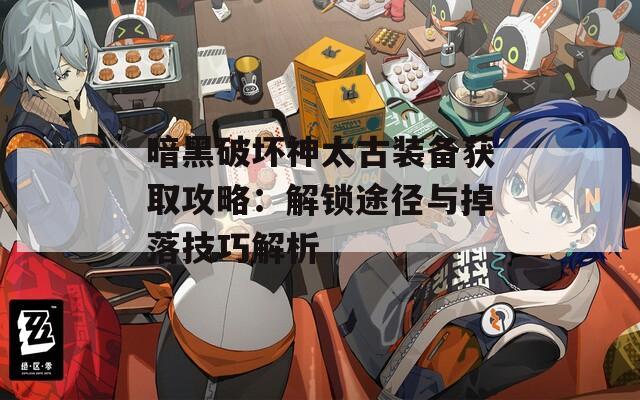 暗黑破坏神太古装备获取攻略：解锁途径与掉落技巧解析