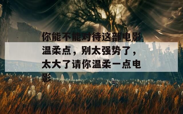 你能不能对待这部电影温柔点，别太强势了，太大了请你温柔一点电影