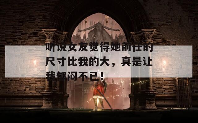 听说女友觉得她前任的尺寸比我的大，真是让我郁闷不已！
