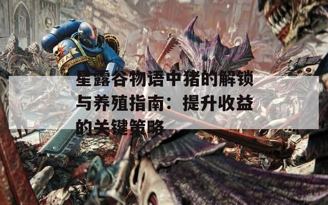 星露谷物语中猪的解锁与养殖指南：提升收益的关键策略