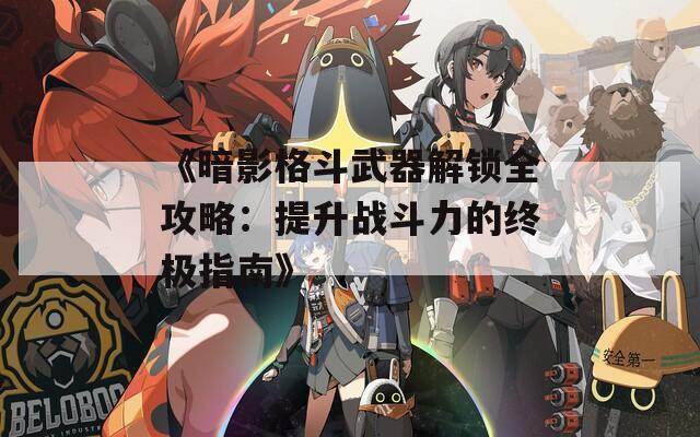 《暗影格斗武器解锁全攻略：提升战斗力的终极指南》