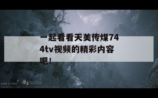 一起看看天美传煤744tv视频的精彩内容吧！