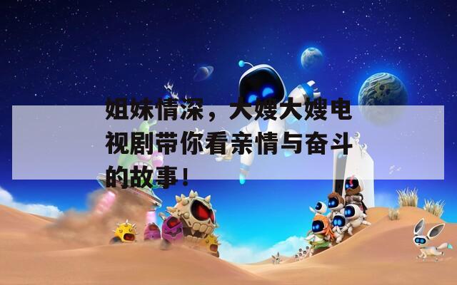 姐妹情深，大嫂大嫂电视剧带你看亲情与奋斗的故事！
