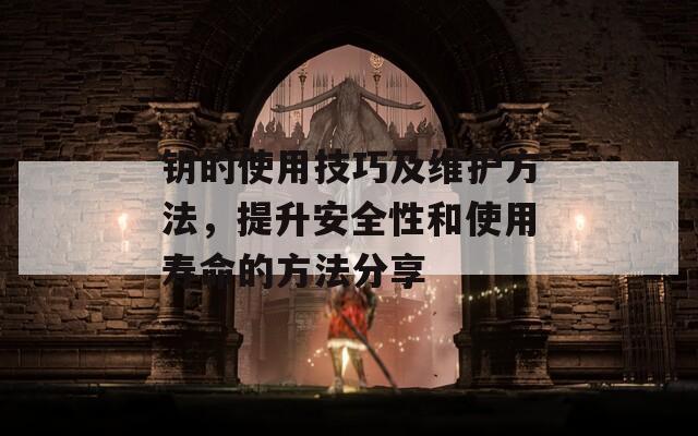 钥的使用技巧及维护方法，提升安全性和使用寿命的方法分享