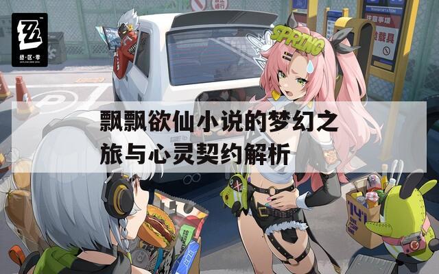 飘飘欲仙小说的梦幻之旅与心灵契约解析