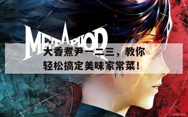 大香煮尹一二三，教你轻松搞定美味家常菜！