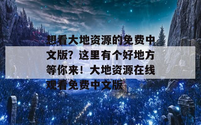 想看大地资源的免费中文版？这里有个好地方等你来！大地资源在线观看免费中文版