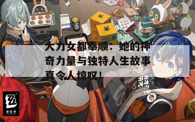 大力女都奉顺：她的神奇力量与独特人生故事真令人惊叹！