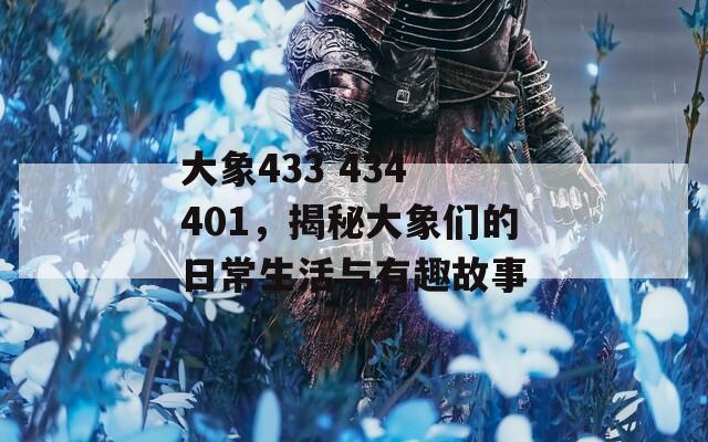 大象433 434 401，揭秘大象们的日常生活与有趣故事