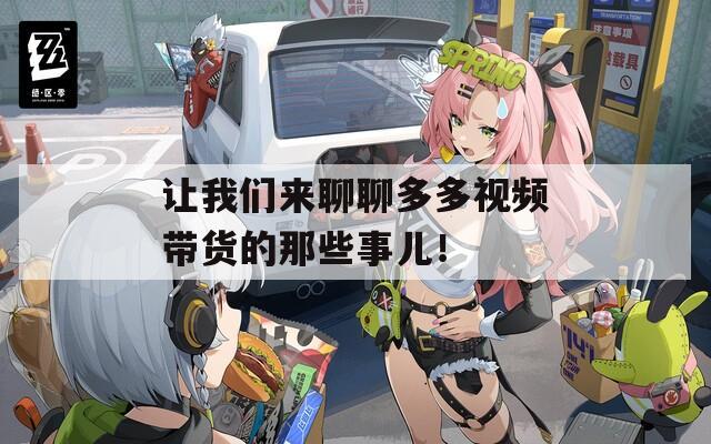 让我们来聊聊多多视频带货的那些事儿！
