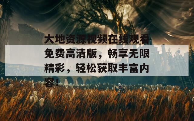 大地资源视频在线观看免费高清版，畅享无限精彩，轻松获取丰富内容！