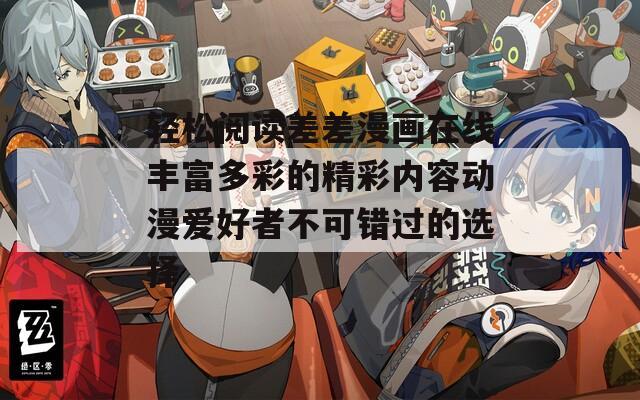 轻松阅读差差漫画在线丰富多彩的精彩内容动漫爱好者不可错过的选择