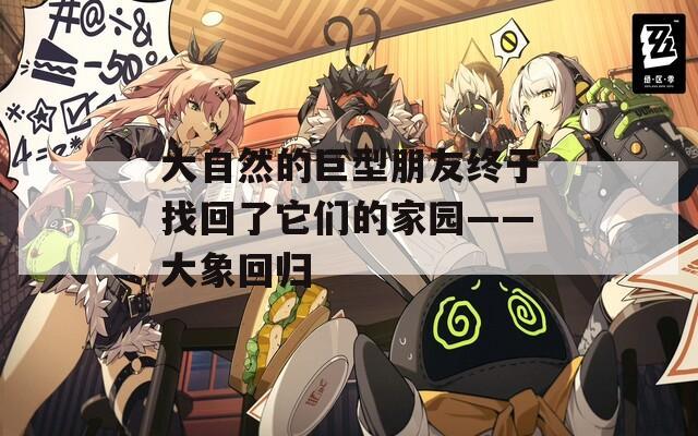 大自然的巨型朋友终于找回了它们的家园——大象回归