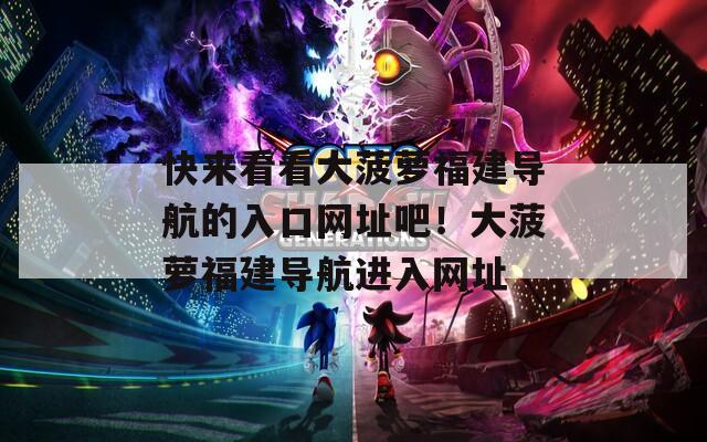 快来看看大菠萝福建导航的入口网址吧！大菠萝福建导航进入网址