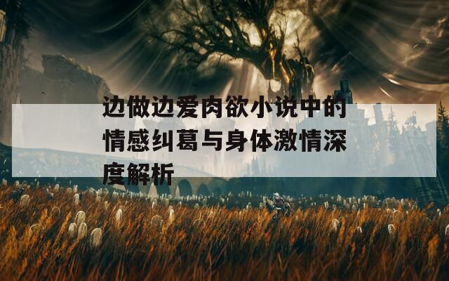 边做边爱肉欲小说中的情感纠葛与身体激情深度解析