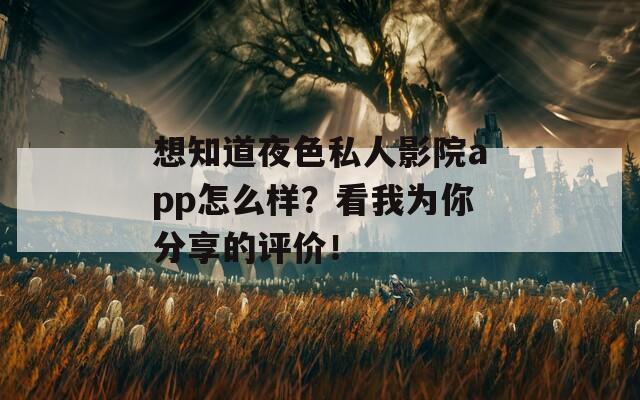 想知道夜色私人影院app怎么样？看我为你分享的评价！
